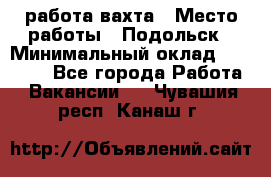 работа.вахта › Место работы ­ Подольск › Минимальный оклад ­ 36 000 - Все города Работа » Вакансии   . Чувашия респ.,Канаш г.